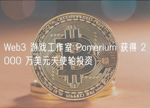 Wb3 游戏工作室 Pomrium 获得 2000 万美元天使轮投资