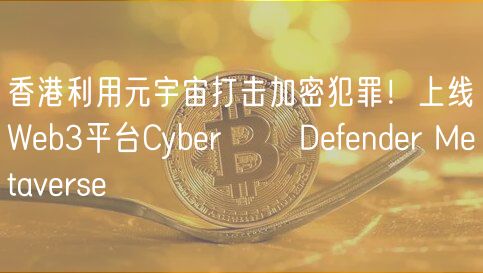 香港利用元宇宙打击加密犯罪！上线Wb3平台Cybr​​ Dfndr Mtavrs