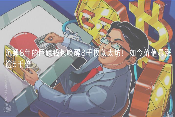 沉睡8年的巨鲸钱包唤醒8千枚以太坊！如今价值暴涨逾5千倍