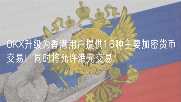 OK升级为香港用户提供16种主要加密货币交易！同时将允许港元交易