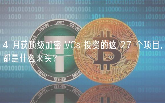 4 月获顶级加密 VCs 投资的这 27 个项目，都是什么来头？