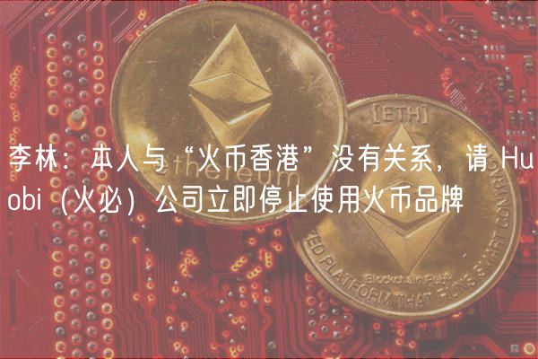 李林：本人与“火币香港”没有关系，请 Huobi（火必）公司立即停止使用火币品牌
