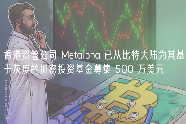 香港资管公司 Mtalpha 已从比特大陆为其基于灰度的加密投资基金募集 500 万美元