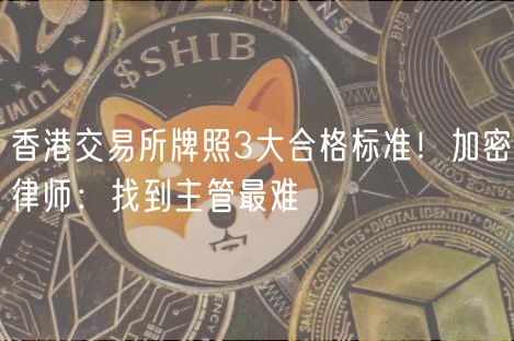 香港交易所牌照3大合格标准！加密律师：找到主管最难