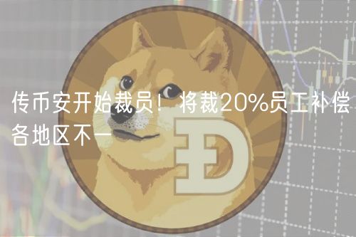 传币安开始裁员！将裁20%员工补偿各地区不一