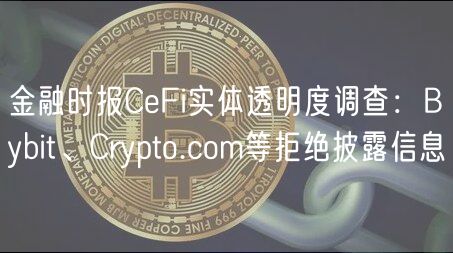 金融时报CFi实体透明度调查：Bybit、Crypto.com等拒绝披露信息