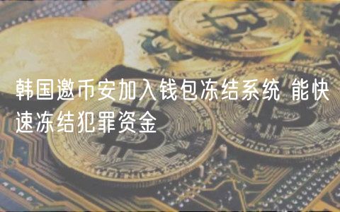 韩国邀币安加入钱包冻结系统 能快速冻结犯罪资金