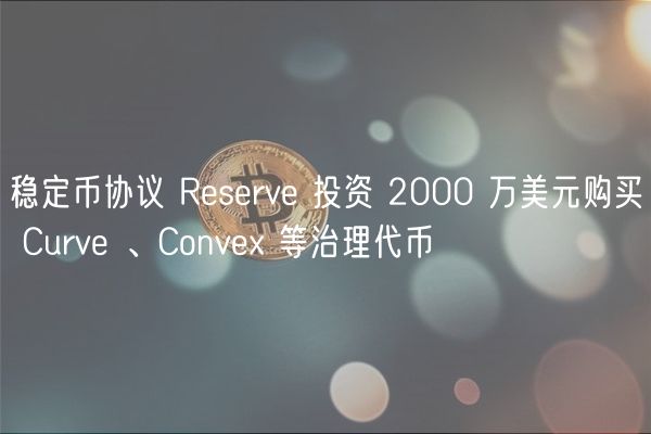 稳定币协议 Rsrv 投资 2000 万美元购买 Curv 、Conv 等治理代币