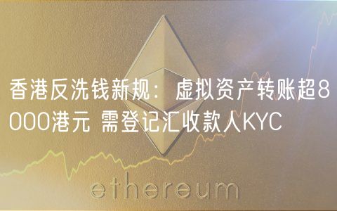 香港反洗钱新规：虚拟资产转账超8000港元 需登记汇收款人KYC