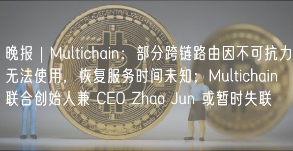 晚报｜Multichain：部分跨链路由因不可抗力无法使用，恢复服务时间未知；Multichain 联合创始人兼 CO Zhao Jun 或暂时失联