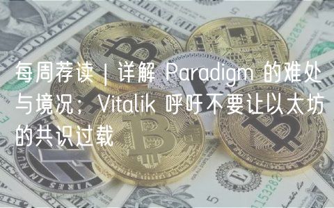 每周荐读 | 详解 Paradigm 的难处与境况；Vitalik 呼吁不要让以太坊的共识过载
