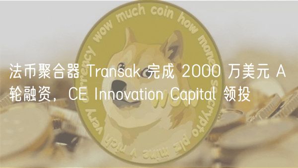 法币聚合器 Transak 完成 2000 万美元 A 轮融资，C Innovation Capital 领投