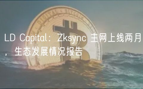 LD Capital：Zksync 主网上线两月，生态发展情况报告