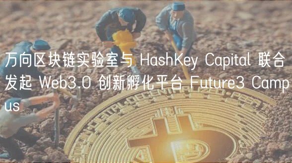 万向区块链实验室与 HashKy Capital 联合发起 Wb3.0 创新孵化平台 Futur3 Campus