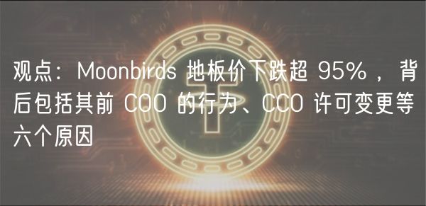 观点：Moonbirds 地板价下跌超 95% ，背后包括其前 COO 的行为、CC0 许可变更等六个原因