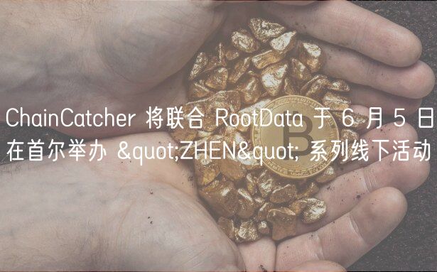 ChainCatchr 将联合 RootData 于 6 月 5 日在首尔举办 "ZHN" 系列线下活动