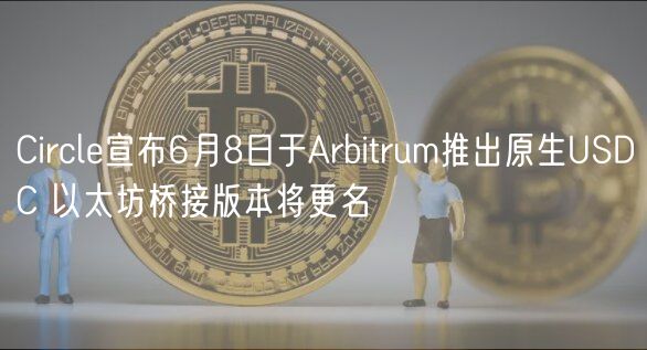 Circl宣布6月8日于Arbitrum推出原生USDC 以太坊桥接版本将更名