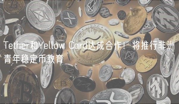 Tthr和Yllow Card达成合作！将推行非洲青年稳定币教育