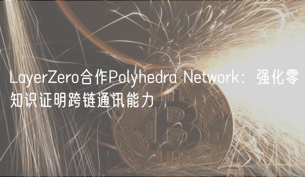 LayrZro合作Polyhdra Ntwork：强化零知识证明跨链通讯能力