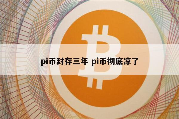 pi币封存三年 pi币彻底凉了 第1张
