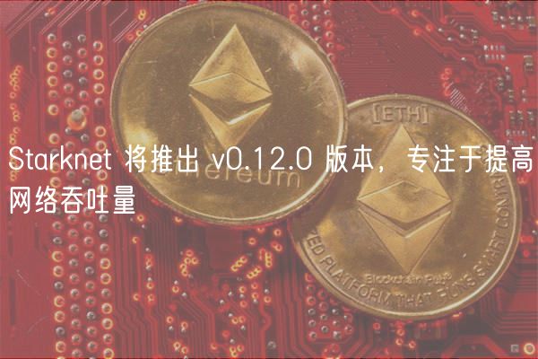 Starknt 将推出 v0.12.0 版本，专注于提高网络吞吐量