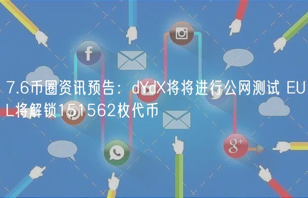 7.6币圈资讯预告：dYd将将进行公网测试 UL将解锁151562枚代币