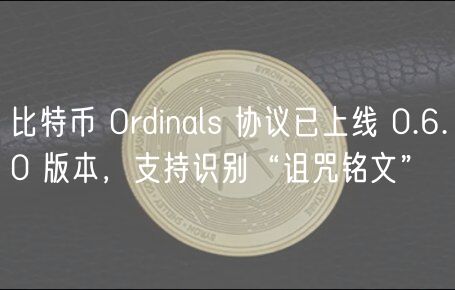 比特币 Ordinals 协议已上线 0.6.0 版本，支持识别“诅咒铭文”