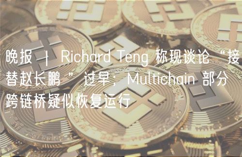 晚报 ｜ Richard Tng 称现谈论“接替赵长鹏 ”过早；Multichain 部分跨链桥疑似恢复运行