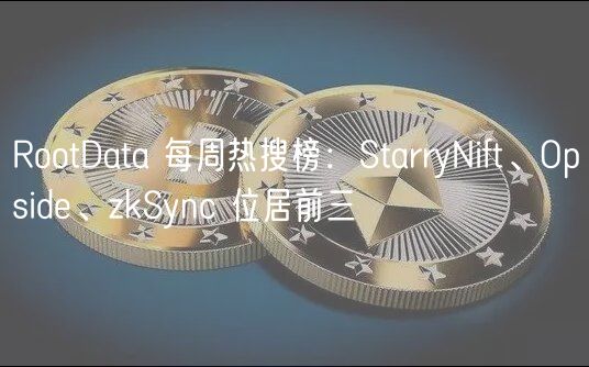 RootData 每周热搜榜：StarryNift、Opsid、zkSync 位居前三