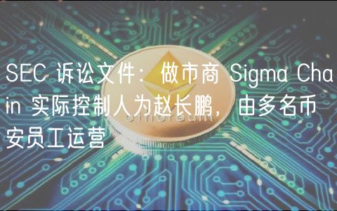 SC 诉讼文件：做市商 Sigma Chain 实际控制人为赵长鹏，由多名币安员工运营