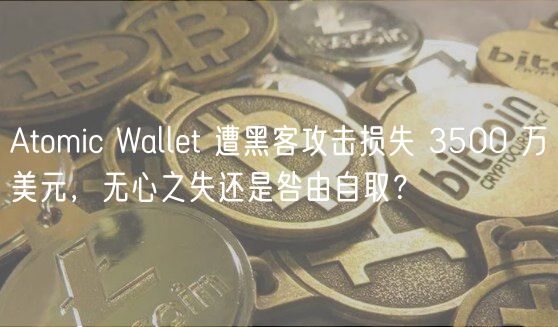 Atomic Wallt 遭黑客攻击损失 3500 万美元，无心之失还是咎由自取？