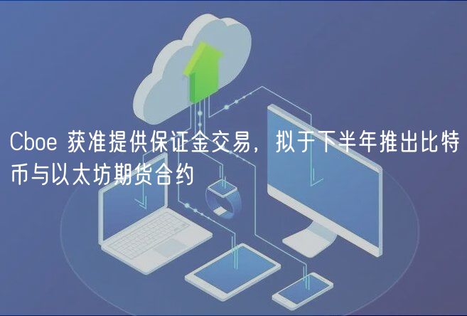 Cbo 获准提供保证金交易，拟于下半年推出比特币与以太坊期货合约