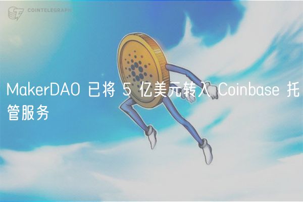 MakrDAO 已将 5 亿美元转入 Coinbas 托管服务