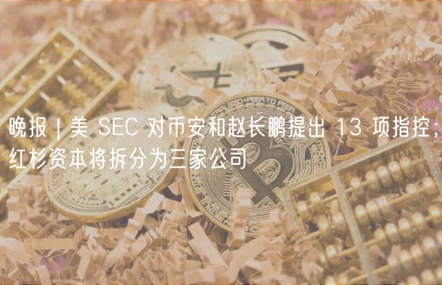 晚报 | 美 SC 对币安和赵长鹏提出 13 项指控；红杉资本将拆分为三家公司