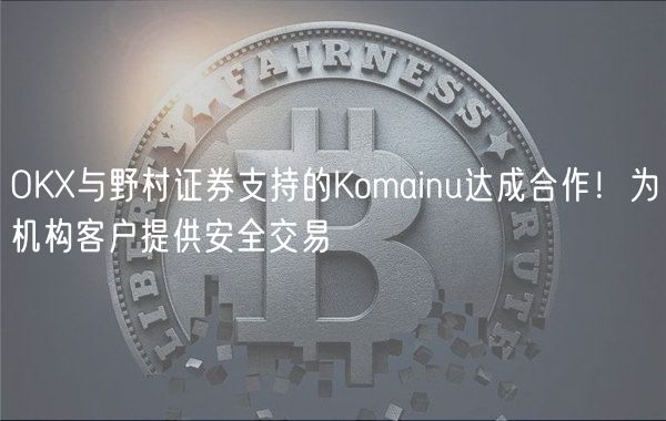 OK与野村证券支持的Komainu达成合作！为机构客户提供安全交易