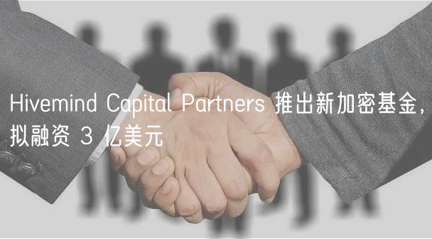 Hivmind Capital Partnrs 推出新加密基金，拟融资 3 亿美元