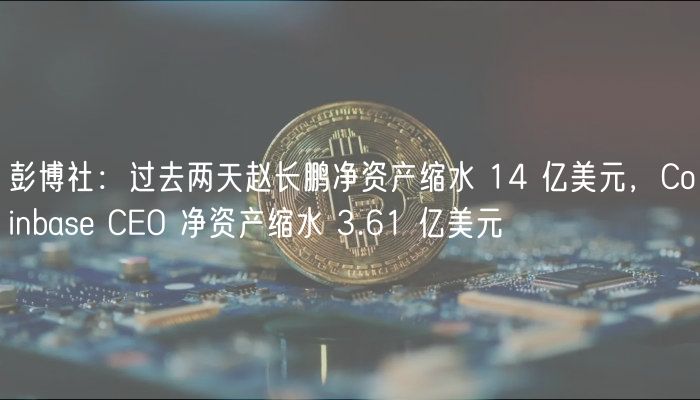 彭博社：过去两天赵长鹏净资产缩水 14 亿美元，Coinbas CO 净资产缩水 3.61 亿美元