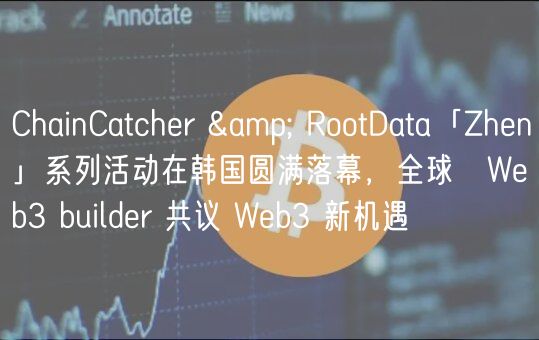 ChainCatchr & RootData「Zhn」系列活动在韩国圆满落幕，全球 Wb3 buildr 共议 Wb3 新机遇