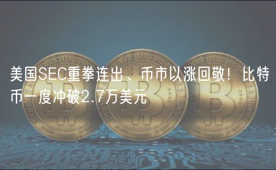美国SC重拳连出、币市以涨回敬！比特币一度冲破2.7万美元