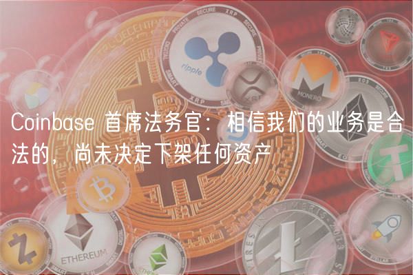 Coinbas 首席法务官：相信我们的业务是合法的，尚未决定下架任何资产