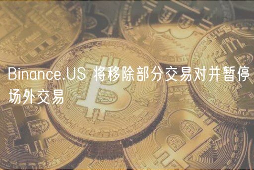 Binanc.US 将移除部分交易对并暂停场外交易