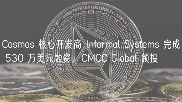 Cosmos 核心开发商 Informal Systms 完成 530 万美元融资，CMCC Global 领投