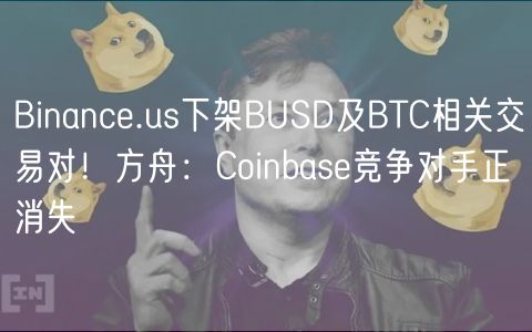 Binanc.us下架BUSD及BTC相关交易对！方舟：Coinbas竞争对手正消失