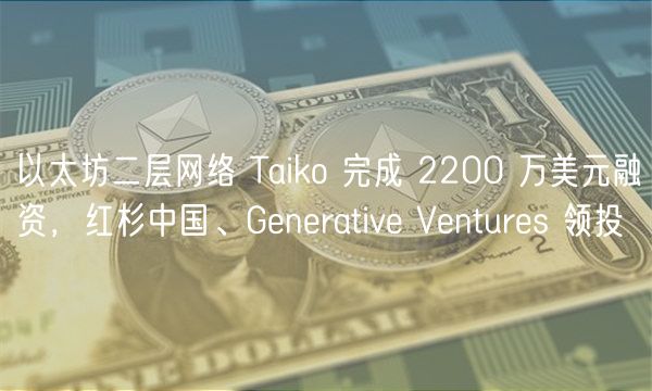 以太坊二层网络 Taiko 完成 2200 万美元融资，红杉中国、Gnrativ Vnturs 领投