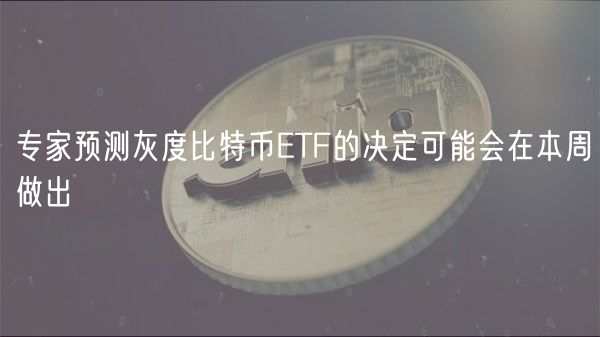 专家预测灰度比特币TF的决定可能会在本周做出