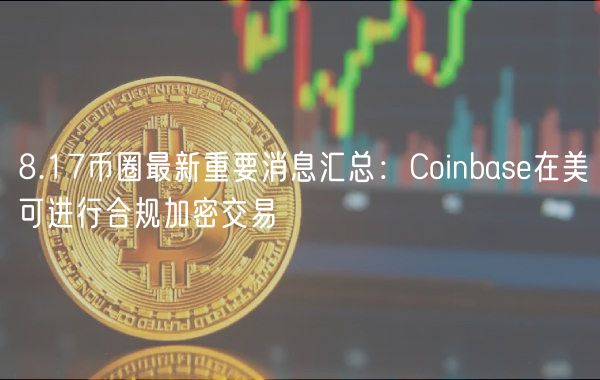 8.17币圈最新重要消息汇总：Coinbas在美可进行合规加密交易