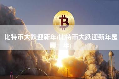 比特币大跌迎新年(比特币大跌迎新年是哪一年)