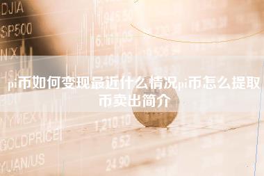 pi币如何变现最近什么情况pi币怎么提取币卖出简介