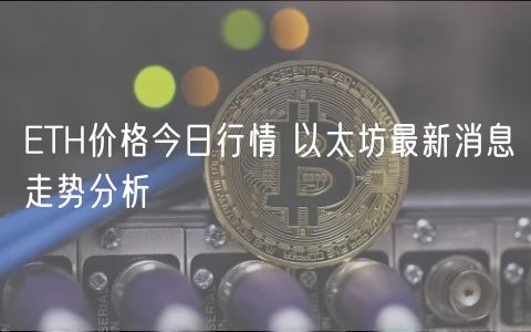 TH价格今日行情 以太坊最新消息走势分析