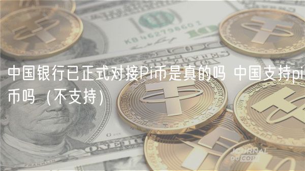 中国银行已正式对接Pi币是真的吗 中国支持pi币吗（不支持）